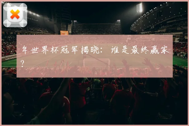 年世界杯冠军揭晓:谁是最终赢家?
