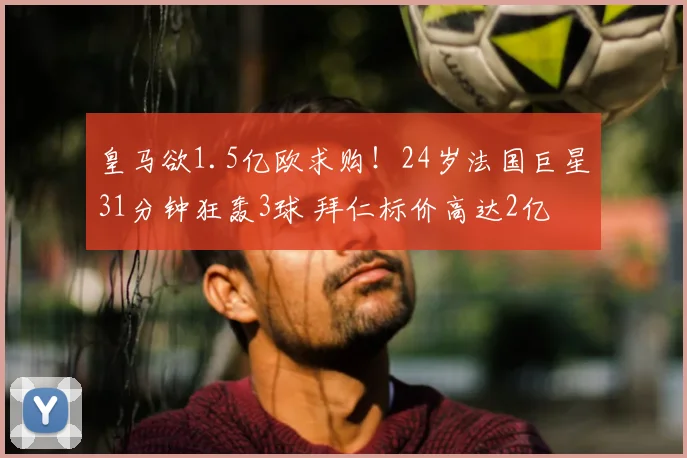 皇马欲1.5亿欧求购!24岁法国巨星31分钟狂轰3球 拜仁标价高达2亿