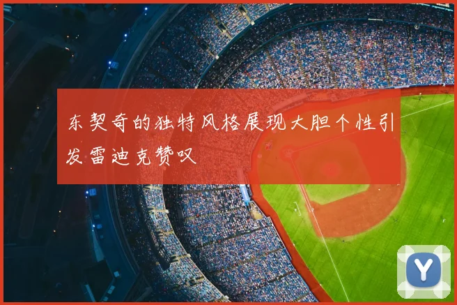 东契奇的独特风格展现大胆个性引发雷迪克赞叹