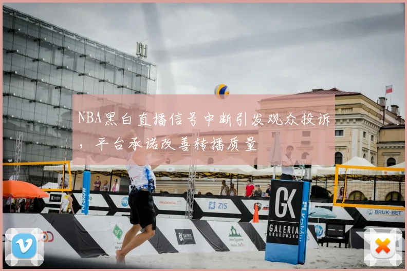 NBA黑白直播信号中断引发观众投诉,平台承诺改善转播质量