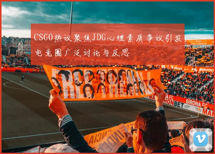 CSGO热议聚焦JDG心理素质争议引发电竞圈广泛讨论与反思