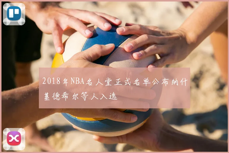 2018年NBA名人堂正式名单公布纳什基德希尔等人入选