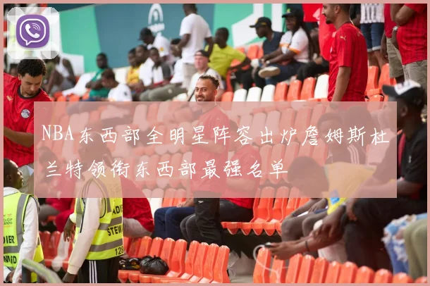 NBA东西部全明星阵容出炉詹姆斯杜兰特领衔东西部最强名单