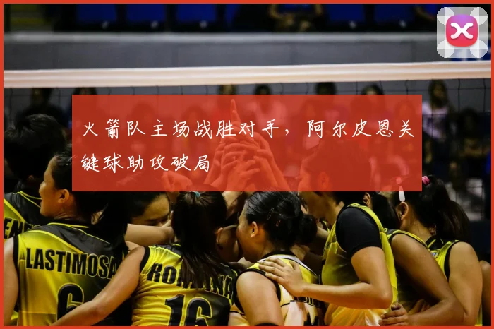 火箭队主场战胜对手,阿尔皮恩关键球助攻破局