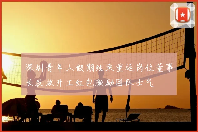 深圳青年人假期结束重返岗位董事长发放开工红包激励团队士气