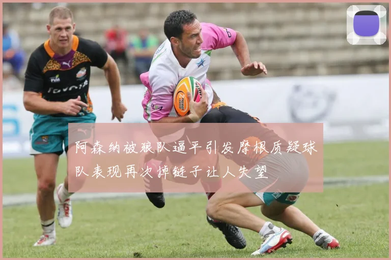 阿森纳被狼队逼平引发摩根质疑球队表现再次掉链子让人失望
