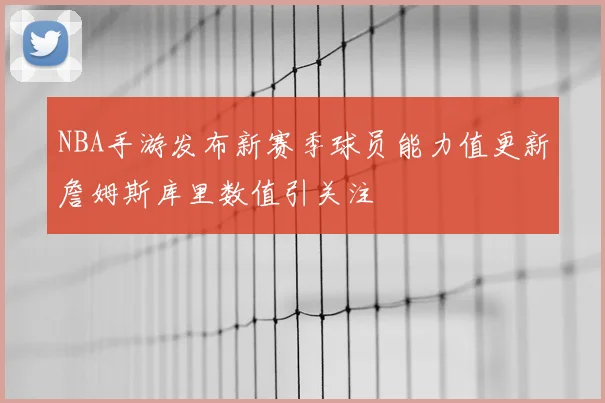 NBA手游发布新赛季球员能力值更新詹姆斯库里数值引关注