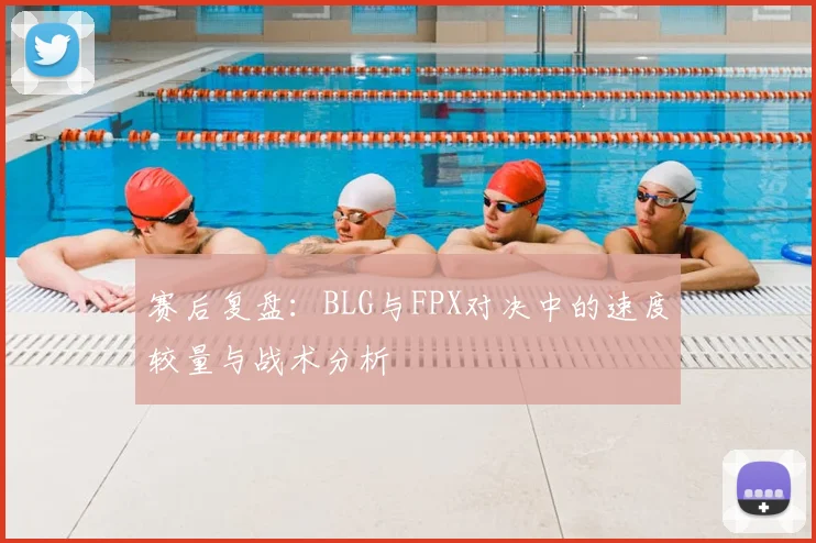 赛后复盘：BLG与FPX对决中的速度较量与战术分析