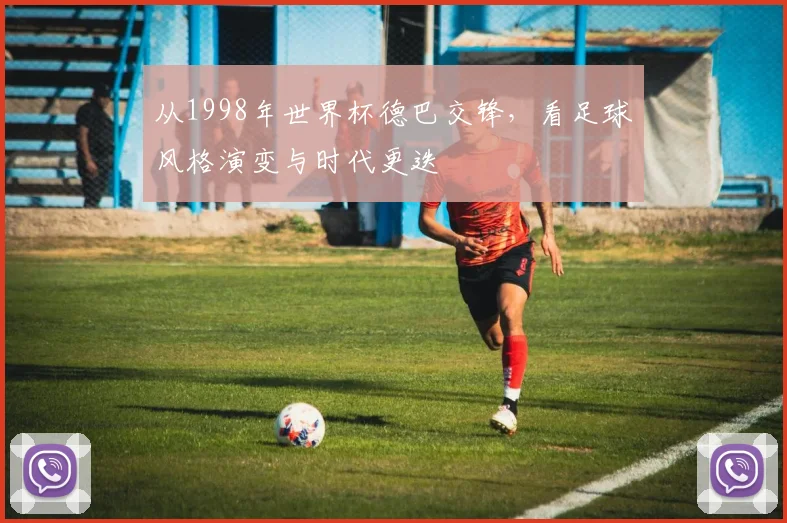 从1998年世界杯德巴交锋，看足球风格演变与时代更迭