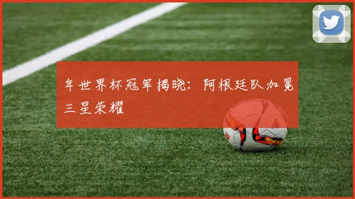 年世界杯冠军揭晓:阿根廷队加冕三星荣耀