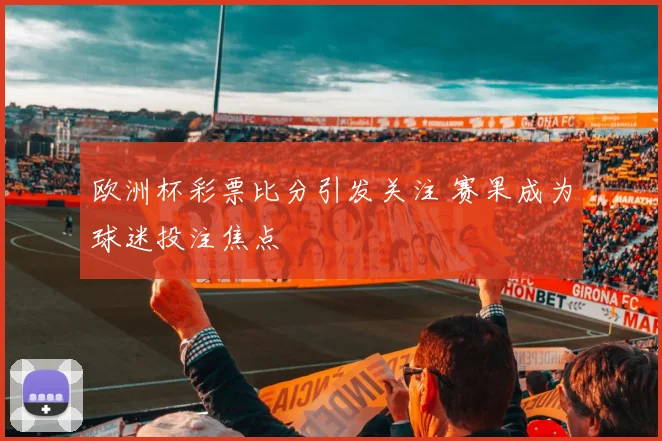 欧洲杯彩票比分引发关注 赛果成为球迷投注焦点