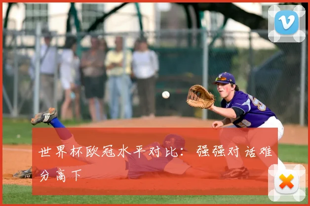 世界杯欧冠水平对比:强强对话难分高下