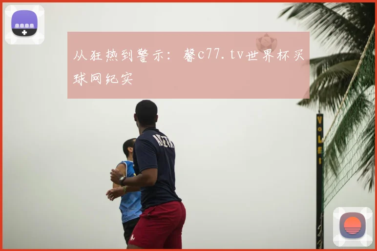 从狂热到警示：馨c77.tv世界杯买球网纪实