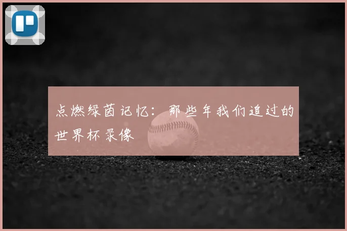 点燃绿茵记忆：那些年我们追过的世界杯录像