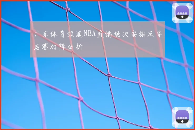 广东体育频道NBA直播场次安排及季后赛对阵分析