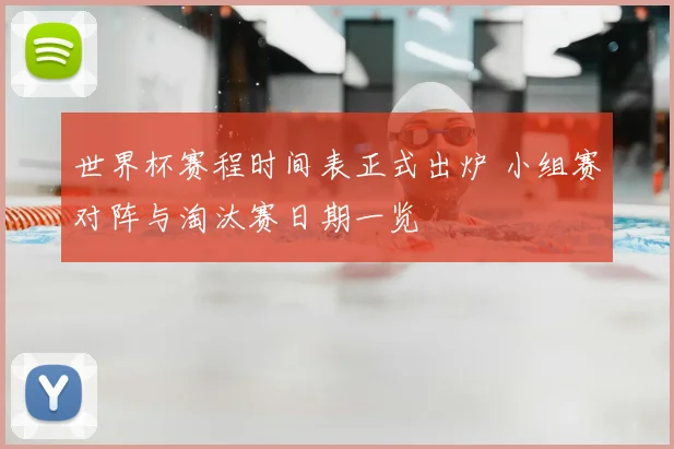 世界杯赛程时间表正式出炉 小组赛对阵与淘汰赛日期一览