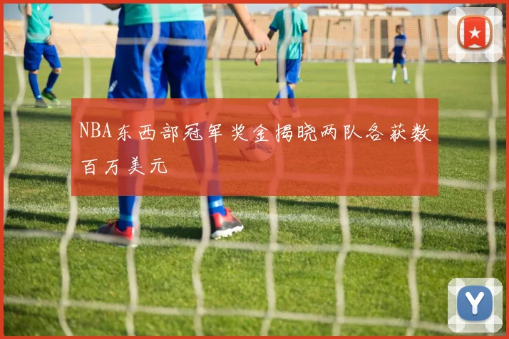 NBA东西部冠军奖金揭晓两队各获数百万美元