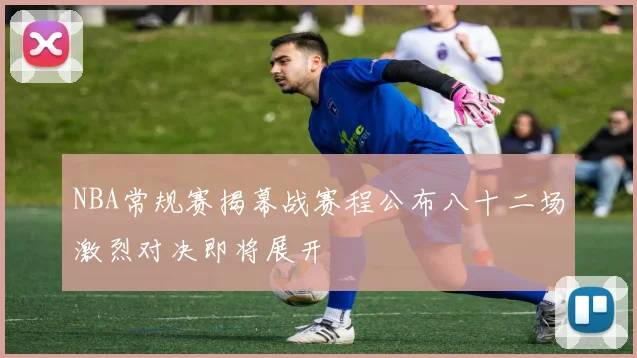 NBA常规赛揭幕战赛程公布八十二场激烈对决即将展开