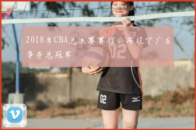 2018年CBA总决赛赛程公布辽宁广东争夺总冠军