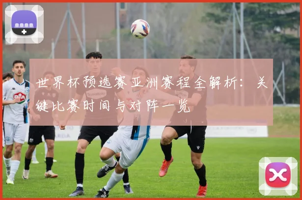 世界杯预选赛亚洲赛程全解析:关键比赛时间与对阵一览