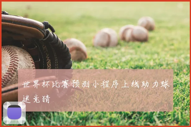 世界杯比赛预测小程序上线助力球迷竞猜