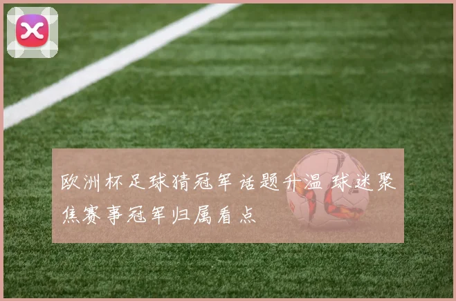 欧洲杯足球猜冠军话题升温 球迷聚焦赛事冠军归属看点