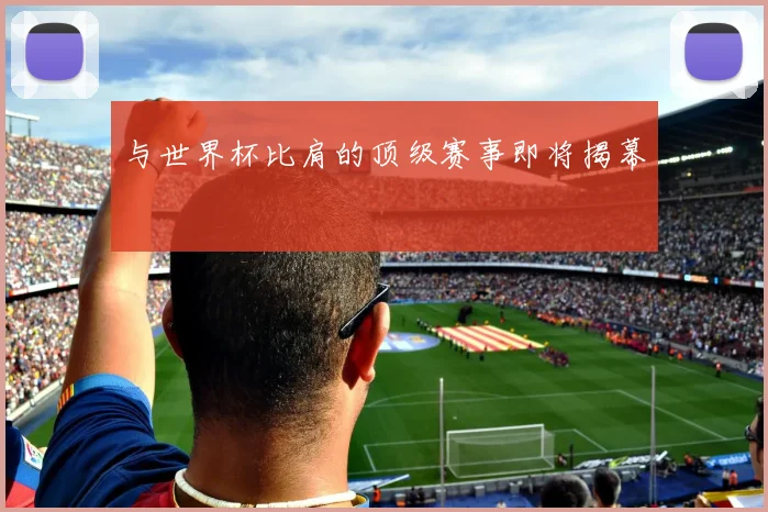 与世界杯比肩的顶级赛事即将揭幕