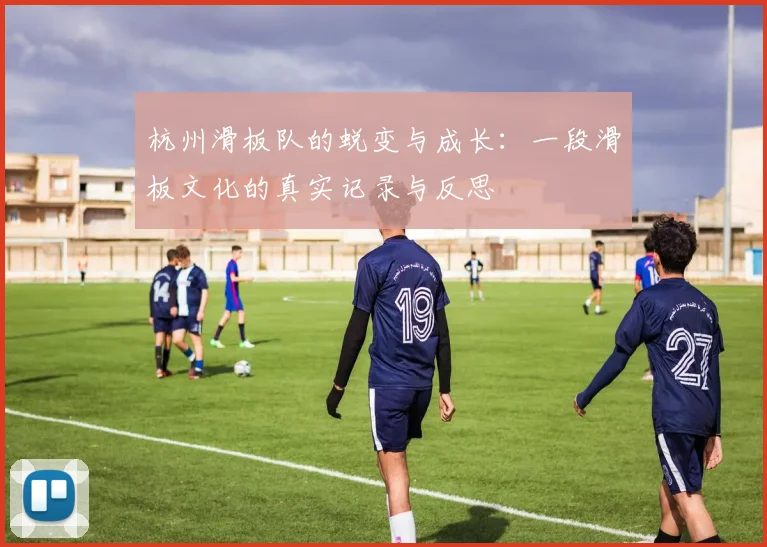 杭州滑板队的蜕变与成长:一段滑板文化的真实记录与反思