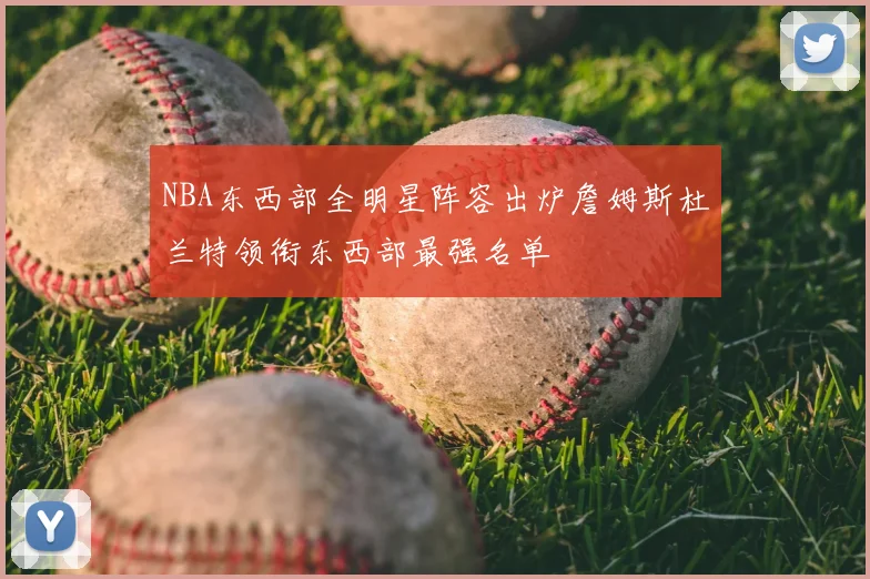 NBA东西部全明星阵容出炉詹姆斯杜兰特领衔东西部最强名单