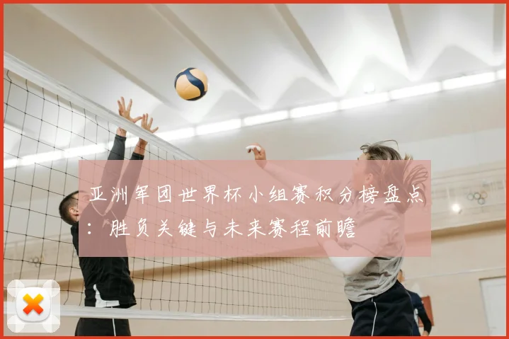 亚洲军团世界杯小组赛积分榜盘点:胜负关键与未来赛程前瞻