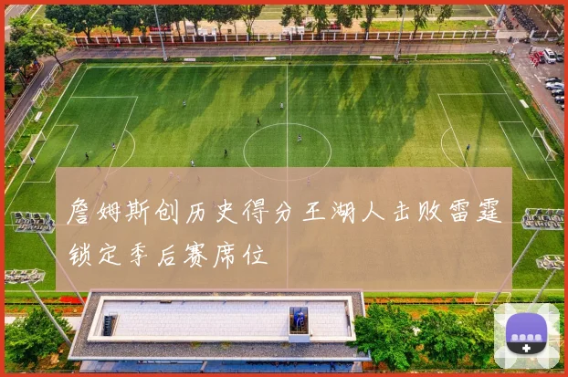 詹姆斯创历史得分王湖人击败雷霆锁定季后赛席位