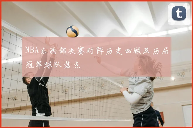 NBA东西部决赛对阵历史回顾及历届冠军球队盘点