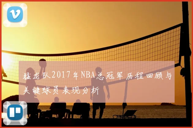 猛龙队2017年NBA总冠军历程回顾与关键球员表现分析