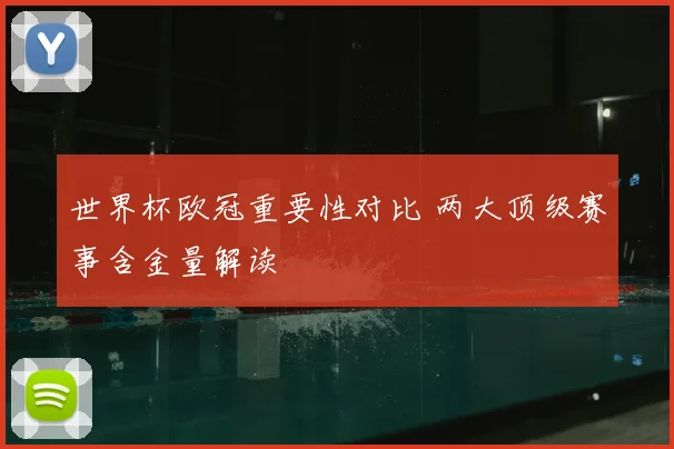 世界杯欧冠重要性对比 两大顶级赛事含金量解读
