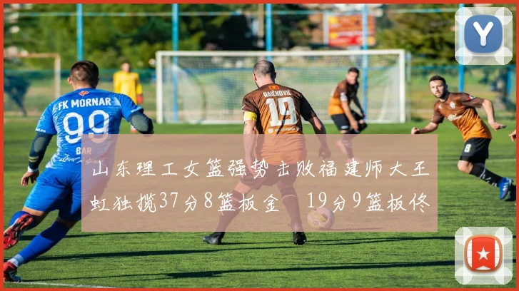 山东理工女篮强势击败福建师大王虹独揽37分8篮板金喆19分9篮板佟欣芷21分6篮板