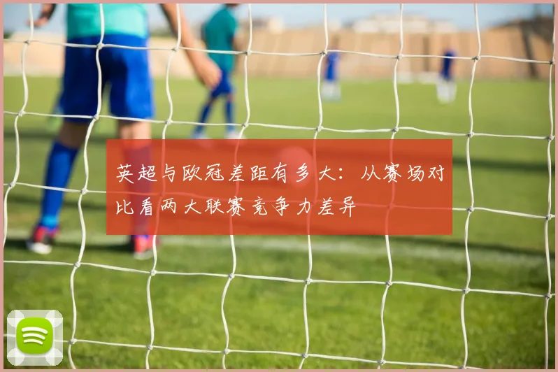 英超与欧冠差距有多大:从赛场对比看两大联赛竞争力差异