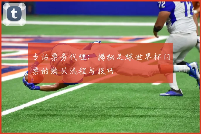 专访票务代理:揭秘足球世界杯门票的购买流程与技巧