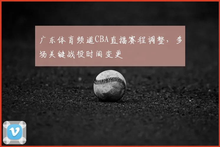 广东体育频道CBA直播赛程调整，多场关键战役时间变更