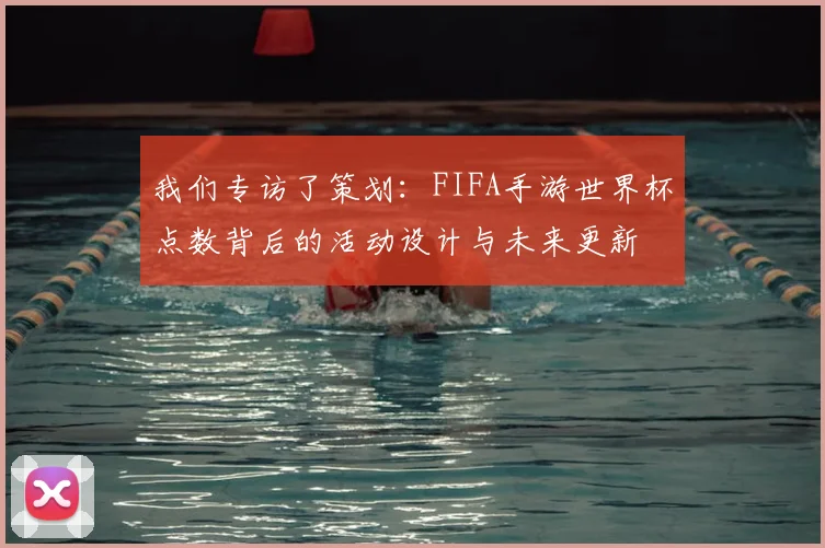 我们专访了策划:FIFA手游世界杯点数背后的活动设计与未来更新