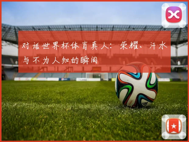 对话世界杯体育真人:荣耀、汗水与不为人知的瞬间