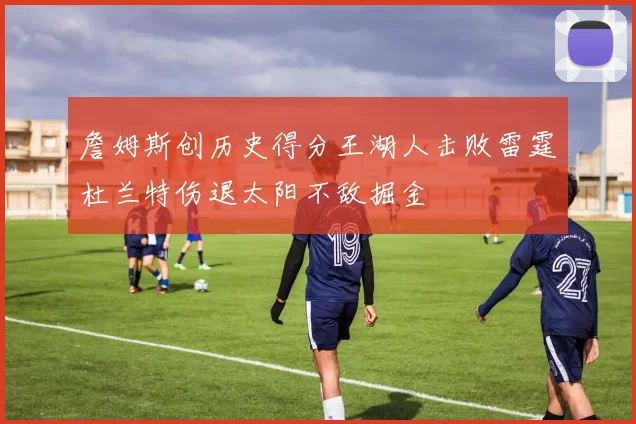 詹姆斯创历史得分王湖人击败雷霆杜兰特伤退太阳不敌掘金