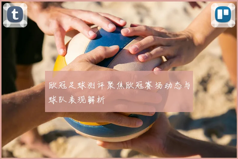 欧冠足球测评聚焦欧冠赛场动态与球队表现解析