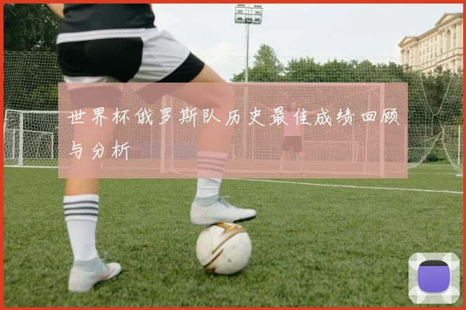 世界杯俄罗斯队历史最佳成绩回顾与分析
