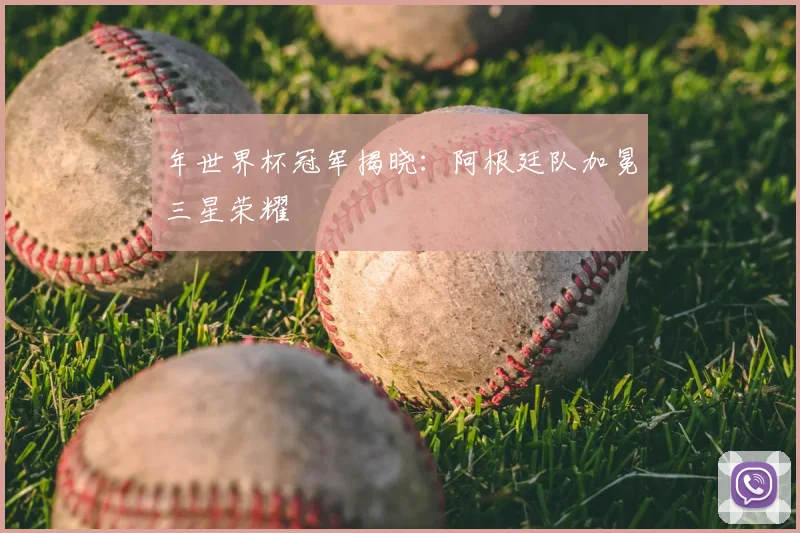 年世界杯冠军揭晓:阿根廷队加冕三星荣耀