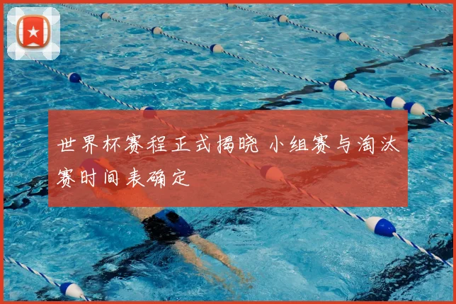世界杯赛程正式揭晓 小组赛与淘汰赛时间表确定