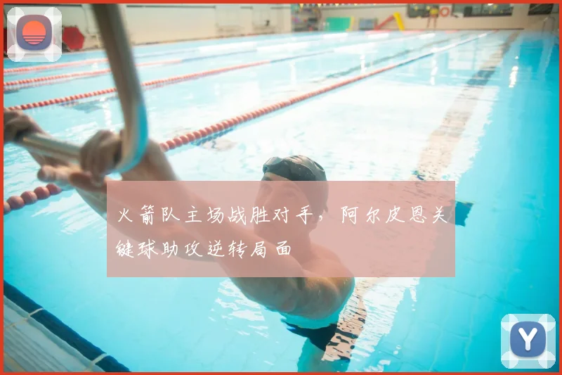 火箭队主场战胜对手，阿尔皮恩关键球助攻逆转局面
