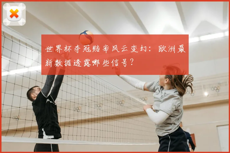世界杯夺冠赔率风云变幻:欧洲最新数据透露哪些信号?