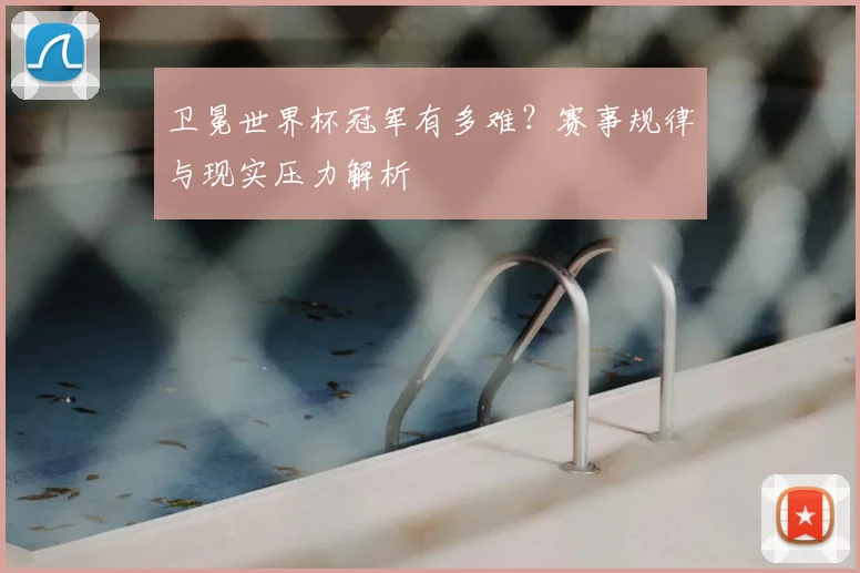卫冕世界杯冠军有多难？赛事规律与现实压力解析