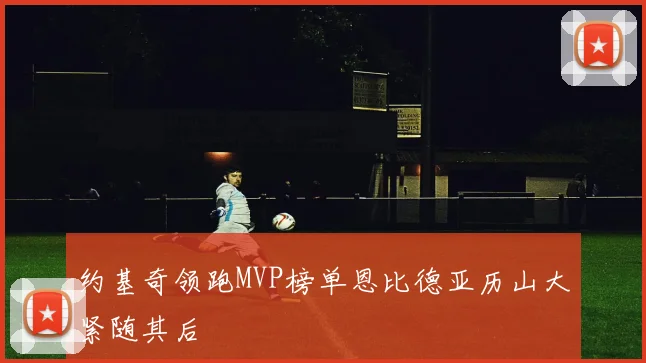 约基奇领跑MVP榜单恩比德亚历山大紧随其后