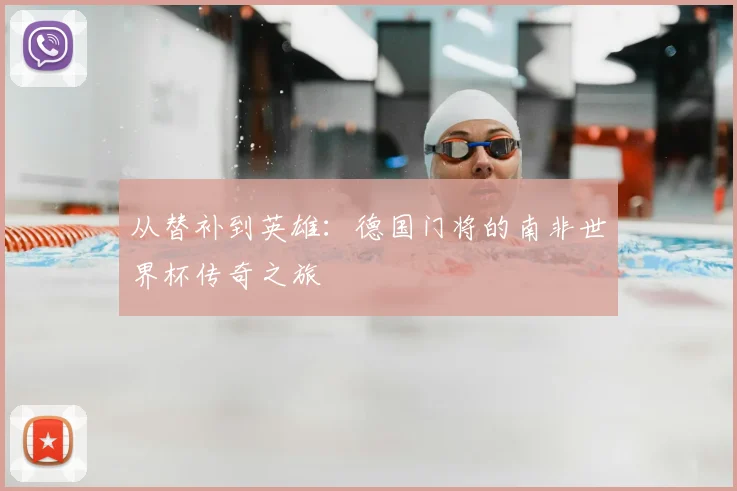 从替补到英雄:德国门将的南非世界杯传奇之旅